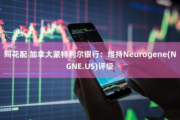 同花配 加拿大蒙特利尔银行：维持Neurogene(NGNE.US)评级