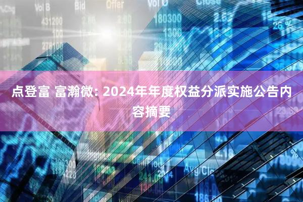 点登富 富瀚微: 2024年年度权益分派实施公告内容摘要