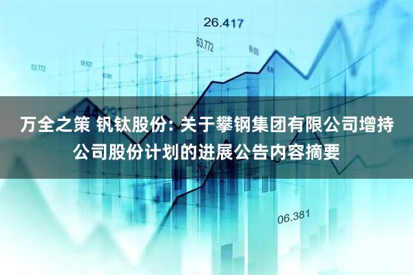 万全之策 钒钛股份: 关于攀钢集团有限公司增持公司股份计划的进展公告内容摘要