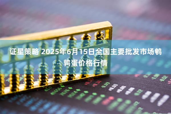 证星策略 2025年6月15日全国主要批发市场鹌鹑蛋价格行情