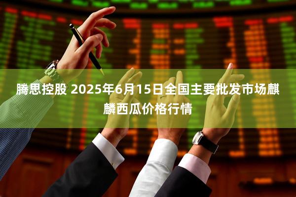 腾思控股 2025年6月15日全国主要批发市场麒麟西瓜价格行情