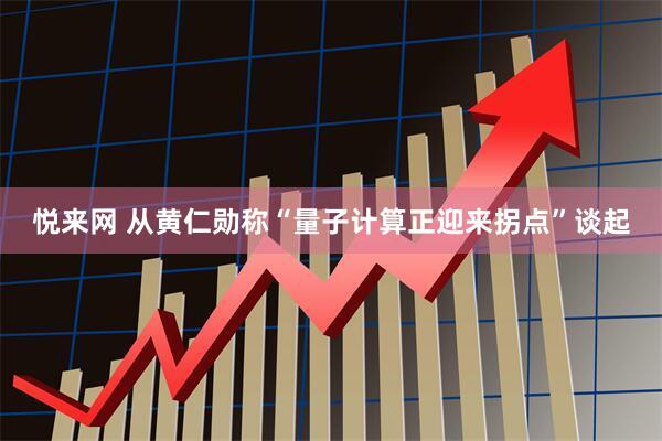 悦来网 从黄仁勋称“量子计算正迎来拐点”谈起