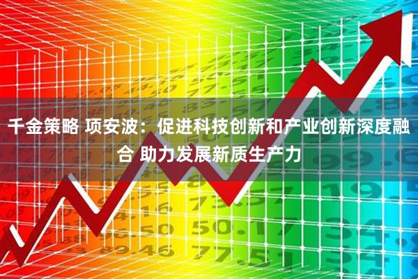 千金策略 项安波：促进科技创新和产业创新深度融合 助力发展新质生产力