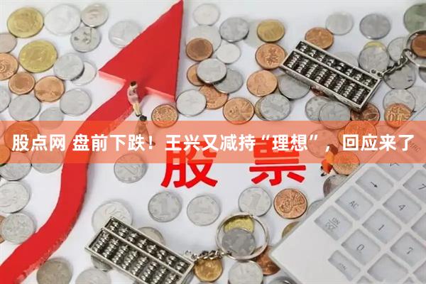 股点网 盘前下跌！王兴又减持“理想”，回应来了