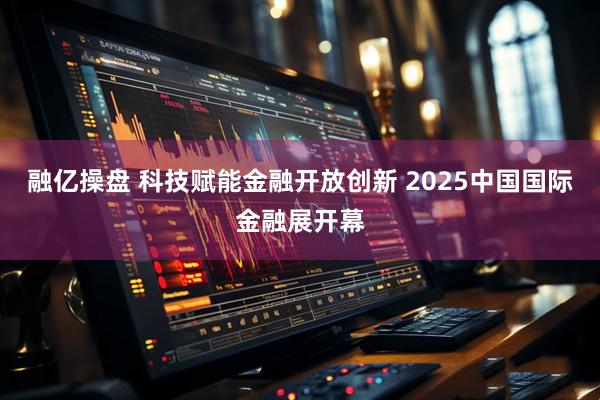 融亿操盘 科技赋能金融开放创新 2025中国国际金融展开幕