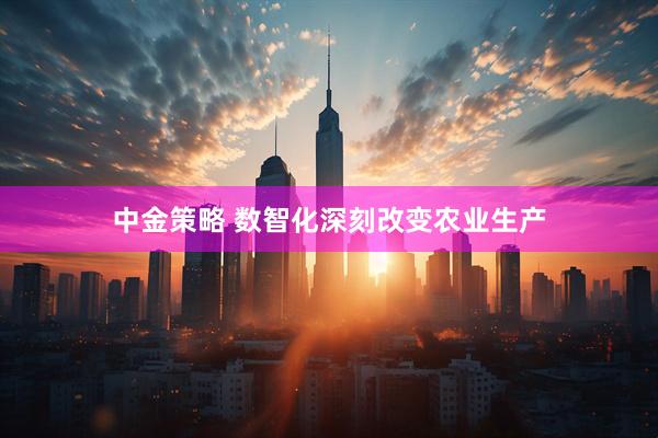 中金策略 数智化深刻改变农业生产