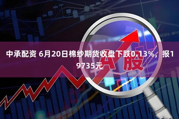 中承配资 6月20日棉纱期货收盘下跌0.13%，报19735元