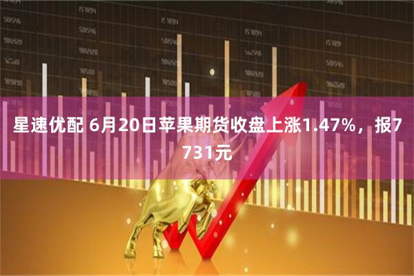 星速优配 6月20日苹果期货收盘上涨1.47%，报7731元