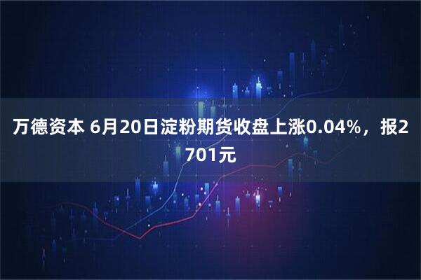 万德资本 6月20日淀粉期货收盘上涨0.04%，报2701元