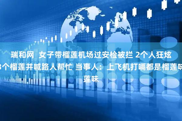 瑞和网  女子带榴莲机场过安检被拦 2个人狂炫3个榴莲并喊路人帮忙 当事人：上飞机打嗝都是榴莲味