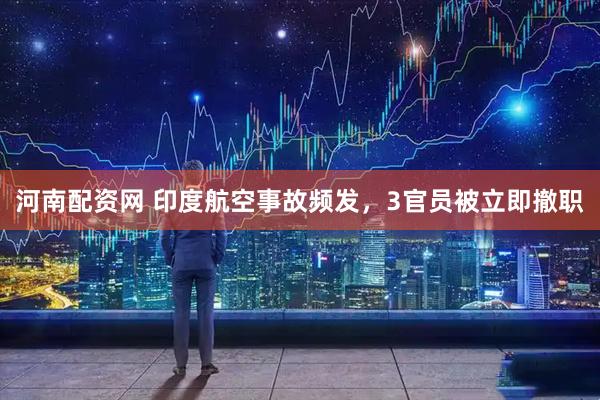 河南配资网 印度航空事故频发，3官员被立即撤职