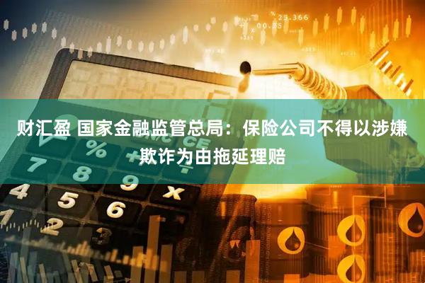财汇盈 国家金融监管总局：保险公司不得以涉嫌欺诈为由拖延理赔