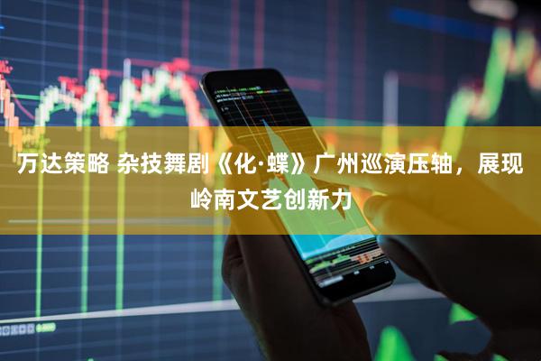 万达策略 杂技舞剧《化·蝶》广州巡演压轴，展现岭南文艺创新力