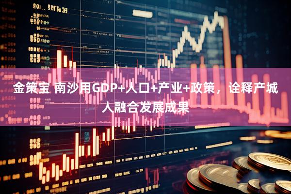 金策宝 南沙用GDP+人口+产业+政策，诠释产城人融合发展成果
