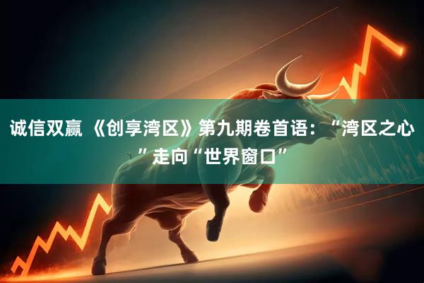 诚信双赢 《创享湾区》第九期卷首语：“湾区之心”走向“世界窗口”
