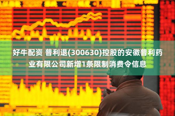 好牛配资 普利退(300630)控股的安徽普利药业有限公司新增1条限制消费令信息