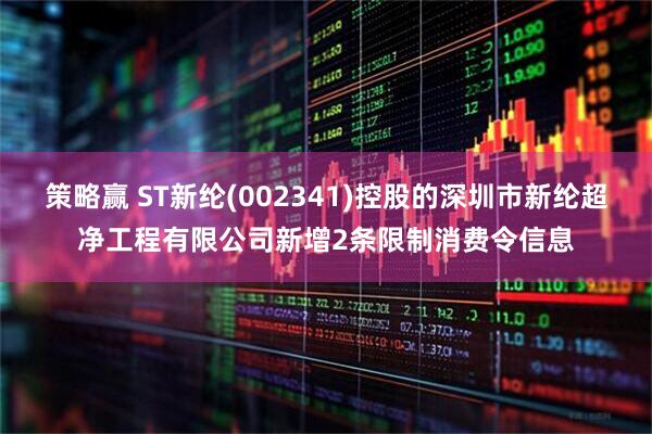策略赢 ST新纶(002341)控股的深圳市新纶超净工程有限公司新增2条限制消费令信息