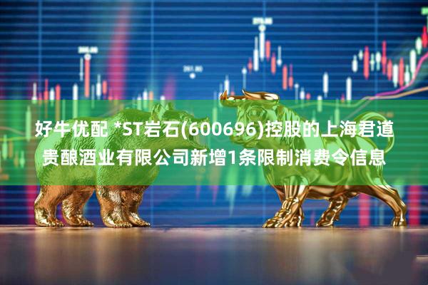 好牛优配 *ST岩石(600696)控股的上海君道贵酿酒业有限公司新增1条限制消费令信息