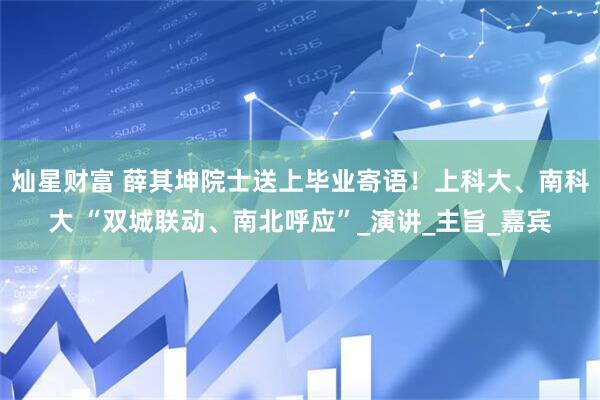 灿星财富 薛其坤院士送上毕业寄语！上科大、南科大 “双城联动、南北呼应”_演讲_主旨_嘉宾