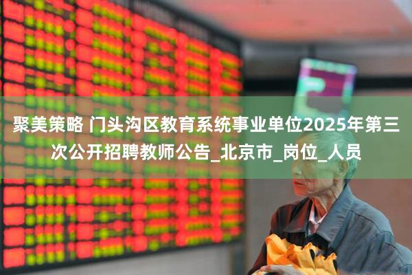 聚美策略 门头沟区教育系统事业单位2025年第三次公开招聘教师公告_北京市_岗位_人员