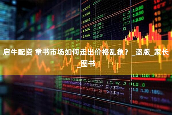 启牛配资 童书市场如何走出价格乱象？_盗版_家长_图书