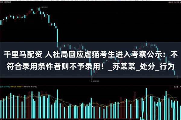 千里马配资 人社局回应虐猫考生进入考察公示：不符合录用条件者则不予录用！_苏某某_处分_行为
