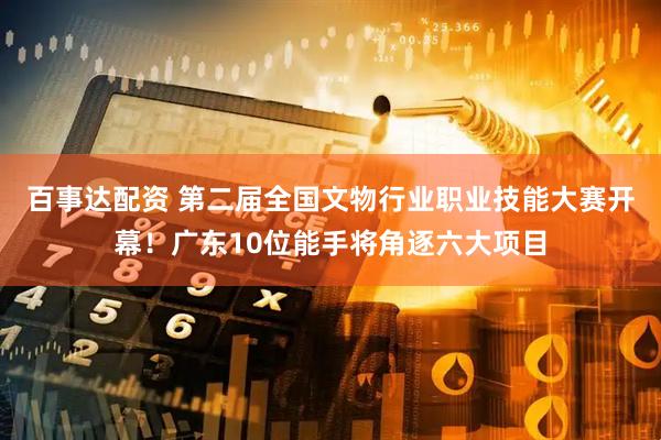 百事达配资 第二届全国文物行业职业技能大赛开幕！广东10位能手将角逐六大项目