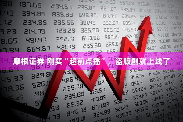 摩根证券 刚买“超前点播”，盗版剧就上线了