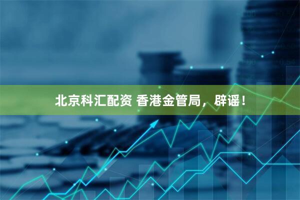 北京科汇配资 香港金管局，辟谣！