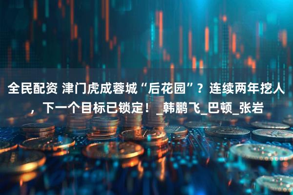 全民配资 津门虎成蓉城“后花园”？连续两年挖人，下一个目标已锁定！_韩鹏飞_巴顿_张岩