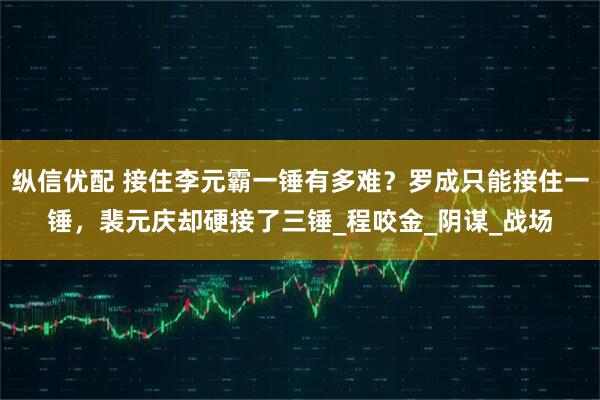 纵信优配 接住李元霸一锤有多难？罗成只能接住一锤，裴元庆却硬接了三锤_程咬金_阴谋_战场