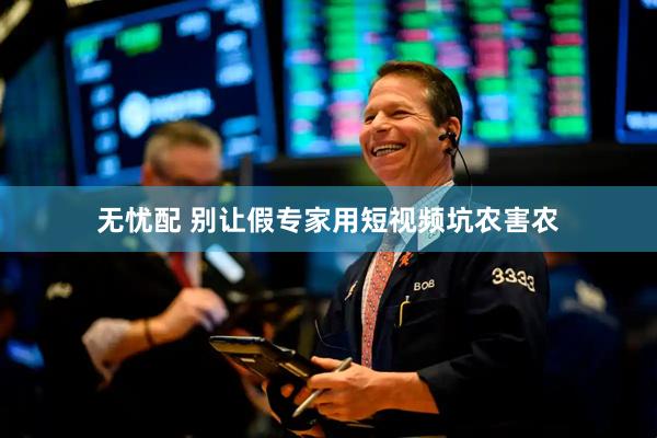 无忧配 别让假专家用短视频坑农害农