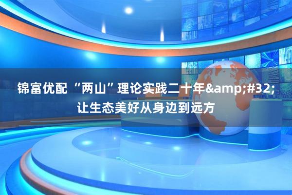 锦富优配 “两山”理论实践二十年&#32;让生态美好从身边到远方