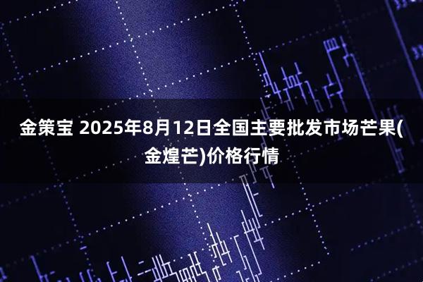 金策宝 2025年8月12日全国主要批发市场芒果(金煌芒)价格行情