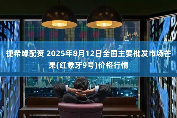 捷希缘配资 2025年8月12日全国主要批发市场芒果(红象牙9号)价格行情