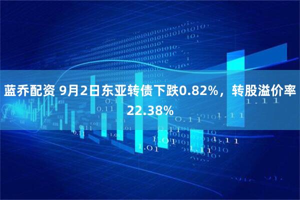 蓝乔配资 9月2日东亚转债下跌0.82%，转股溢价率22.38%