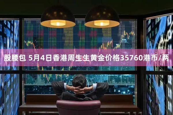 股腰包 5月4日香港周生生黄金价格35760港币/两