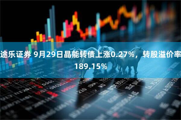 途乐证券 9月29日晶能转债上涨0.27%，转股溢价率189.15%