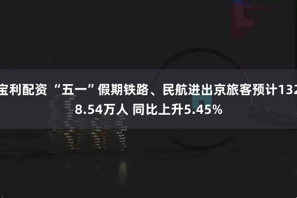 宝利配资 “五一”假期铁路、民航进出京旅客预计1328.54万人 同比上升5.45%