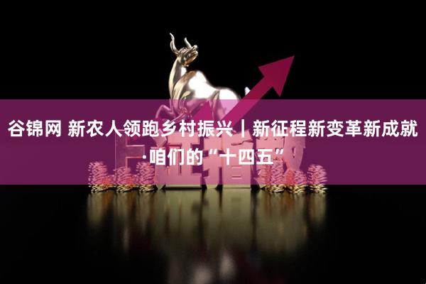 谷锦网 新农人领跑乡村振兴｜新征程新变革新成就·咱们的“十四五”
