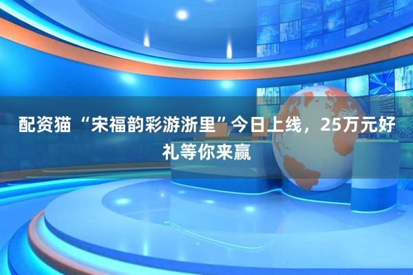 配资猫 “宋福韵彩游浙里”今日上线,25万元好礼等你来赢