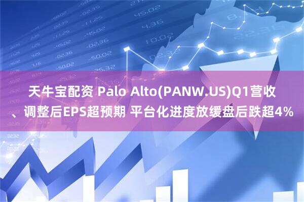 天牛宝配资 Palo Alto(PANW.US)Q1营收、调整后EPS超预期 平台化进度放缓盘后跌超4%