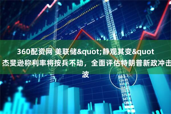 360配资网 美联储"静观其变"：杰斐逊称利率将按兵不动，全面评估特朗普新政冲击波