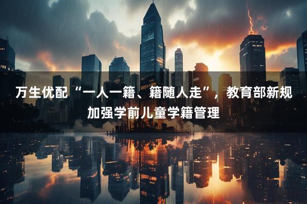 万生优配 “一人一籍、籍随人走”，教育部新规加强学前儿童学籍管理
