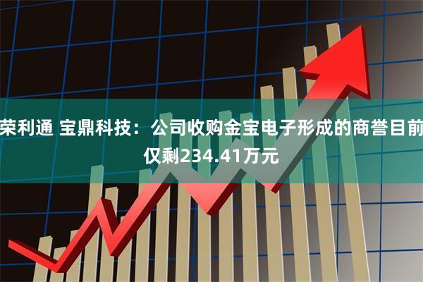 荣利通 宝鼎科技：公司收购金宝电子形成的商誉目前仅剩234.41万元