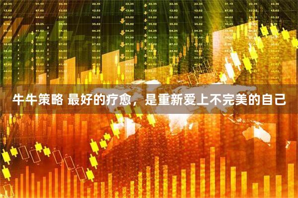 牛牛策略 最好的疗愈，是重新爱上不完美的自己