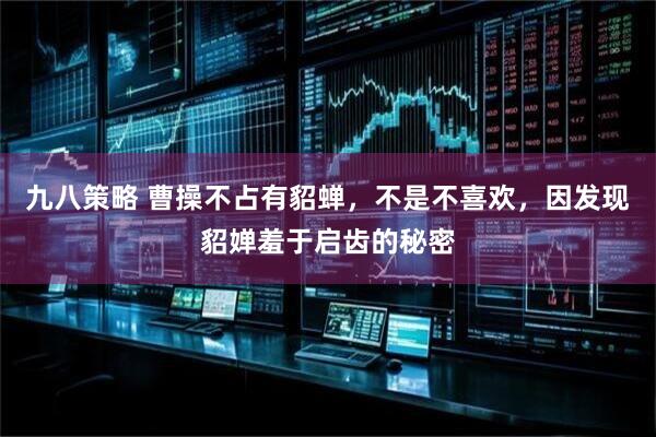 九八策略 曹操不占有貂蝉,不是不喜欢,因发现貂婵羞于启齿的秘密