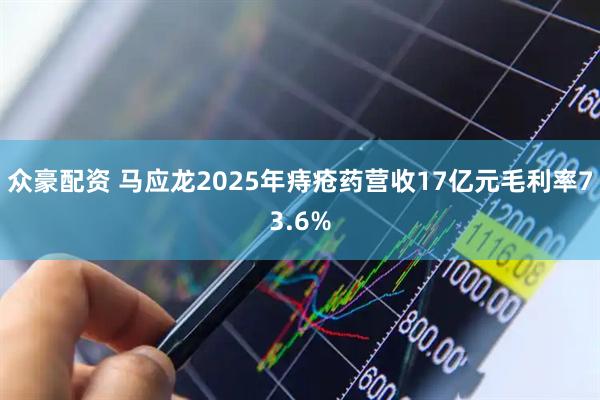 众豪配资 马应龙2025年痔疮药营收17亿元毛利率73.6%