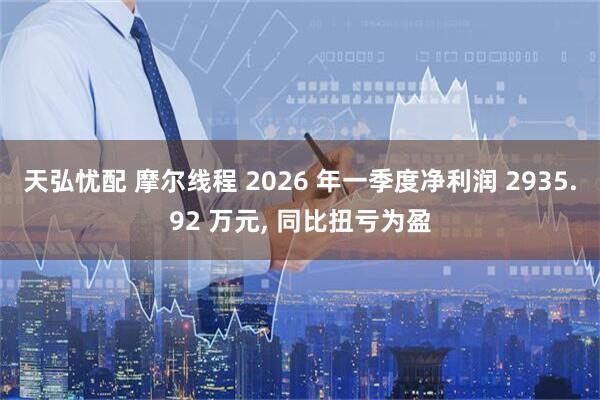 天弘忧配 摩尔线程 2026 年一季度净利润 2935.92 万元, 同比扭亏为盈