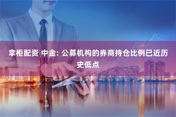 拿柜配资 中金: 公募机构的券商持仓比例已近历史低点